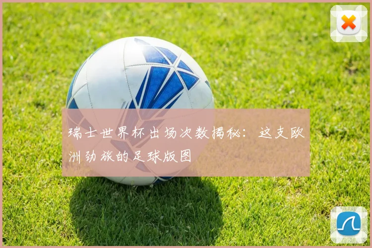 瑞士世界杯出场次数揭秘：这支欧洲劲旅的足球版图