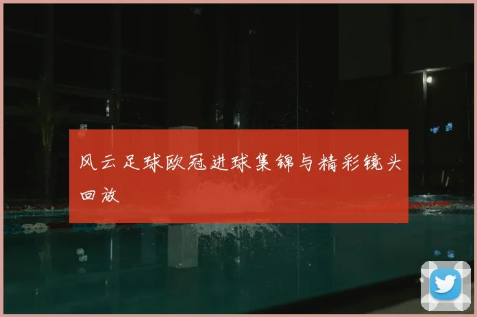 风云足球欧冠进球集锦与精彩镜头回放