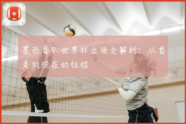 墨西哥队世界杯出场全解析：从首秀到现在的征程