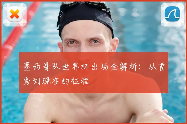 墨西哥队世界杯出场全解析:从首秀到现在的征程