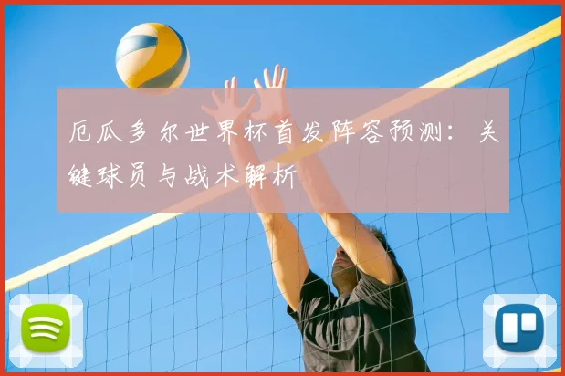 厄瓜多尔世界杯首发阵容预测：关键球员与战术解析