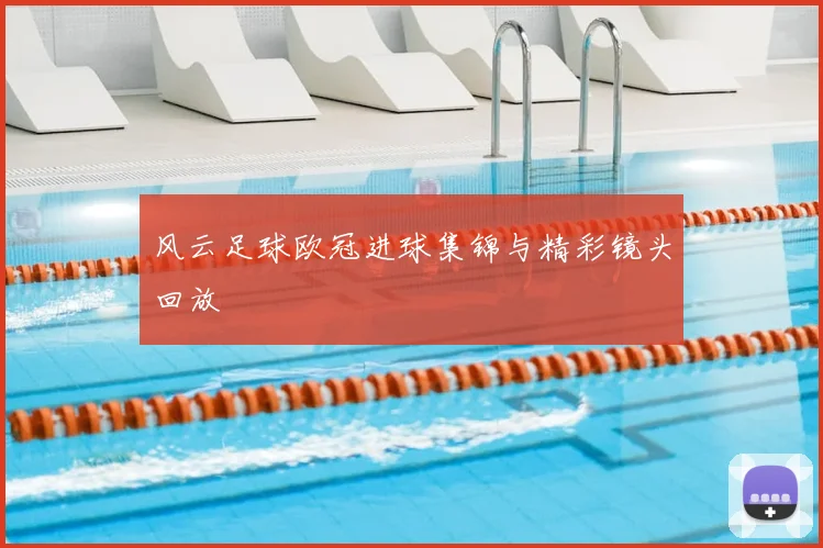 风云足球欧冠进球集锦与精彩镜头回放