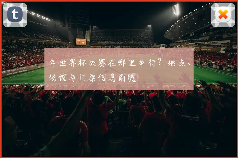年世界杯决赛在哪里举行?地点、场馆与门票信息前瞻