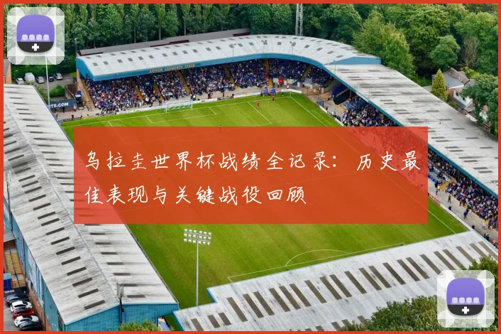 乌拉圭世界杯战绩全记录:历史最佳表现与关键战役回顾