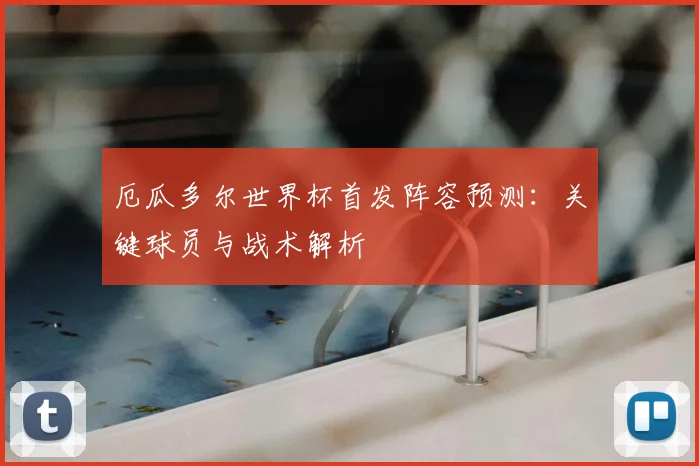 厄瓜多尔世界杯首发阵容预测:关键球员与战术解析