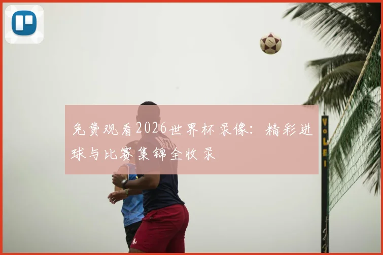 免费观看2026世界杯录像：精彩进球与比赛集锦全收录