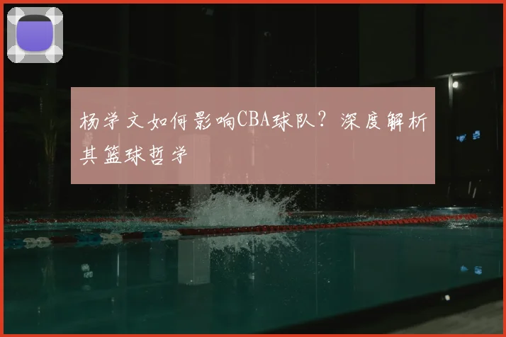 杨学文如何影响CBA球队?深度解析其篮球哲学
