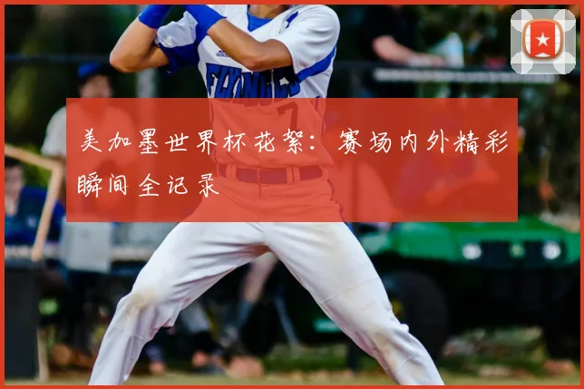 美加墨世界杯花絮：赛场内外精彩瞬间全记录