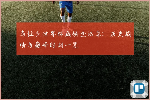 乌拉圭世界杯成绩全记录：历史战绩与巅峰时刻一览