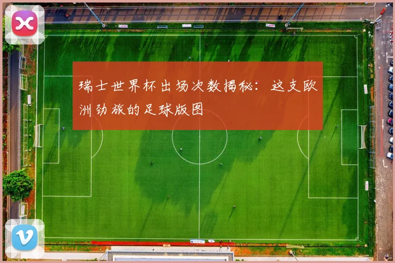 瑞士世界杯出场次数揭秘:这支欧洲劲旅的足球版图